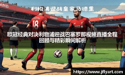 欧冠经典对决利物浦迎战巴塞罗那视频直播全程回顾与精彩瞬间解析
