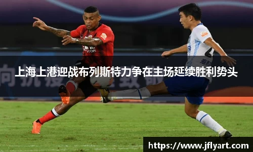 上海上港迎战布列斯特力争在主场延续胜利势头